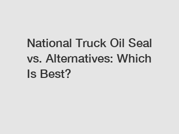 National Truck Oil Seal vs. Alternatives: Which Is Best?