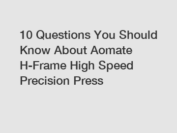 10 Questions You Should Know About Aomate H-Frame High Speed Precision Press