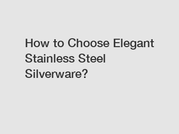 How to Choose Elegant Stainless Steel Silverware?