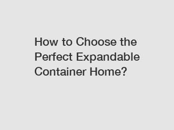 How to Choose the Perfect Expandable Container Home?