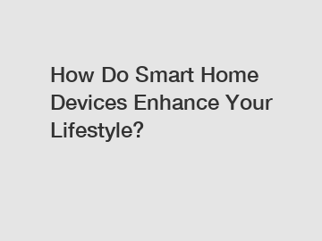 How Do Smart Home Devices Enhance Your Lifestyle?