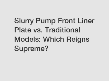 Slurry Pump Front Liner Plate vs. Traditional Models: Which Reigns Supreme?