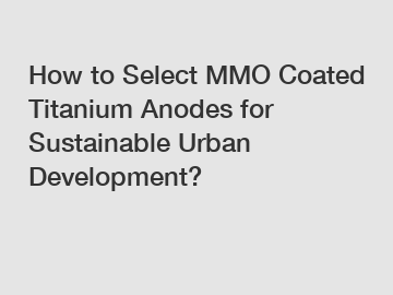 How to Select MMO Coated Titanium Anodes for Sustainable Urban Development? How to Select MMO Coated Titanium Anodes for Sustainable Urban Development?