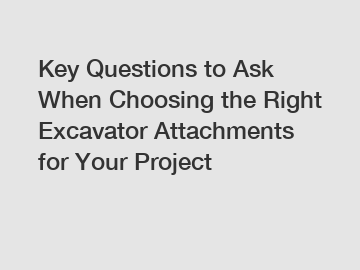Key Questions to Ask When Choosing the Right Excavator Attachments for Your Project