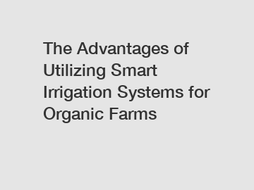 The Advantages of Utilizing Smart Irrigation Systems for Organic Farms