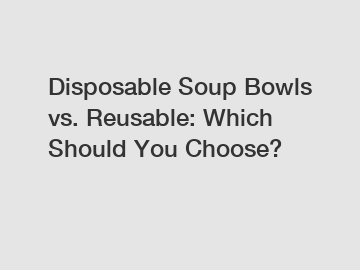 Disposable Soup Bowls vs. Reusable: Which Should You Choose?