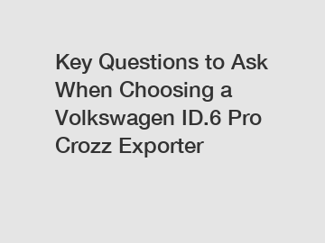 Key Questions to Ask When Choosing a Volkswagen ID.6 Pro Crozz Exporter