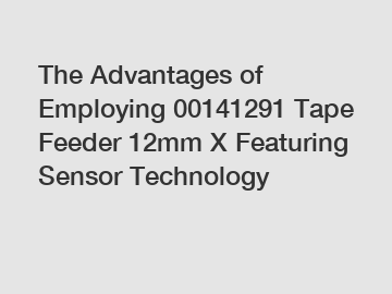 The Advantages of Employing 00141291 Tape Feeder 12mm X Featuring Sensor Technology