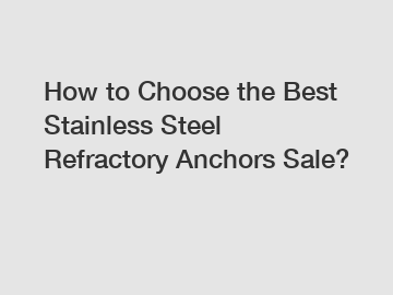 How to Choose the Best Stainless Steel Refractory Anchors Sale?