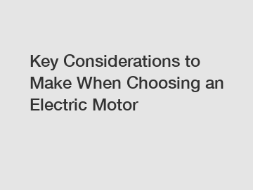 Key Considerations to Make When Choosing an Electric Motor