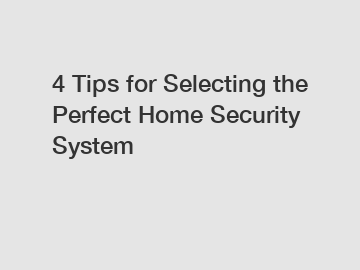 4 Tips for Selecting the Perfect Home Security System