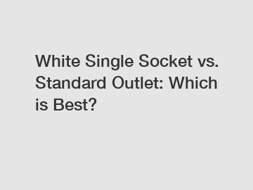 White Single Socket vs. Standard Outlet: Which is Best?