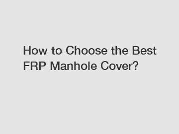 How to Choose the Best FRP Manhole Cover?