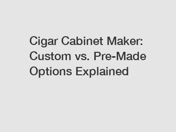 Cigar Cabinet Maker: Custom vs. Pre-Made Options Explained