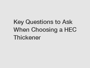 Key Questions to Ask When Choosing a HEC Thickener