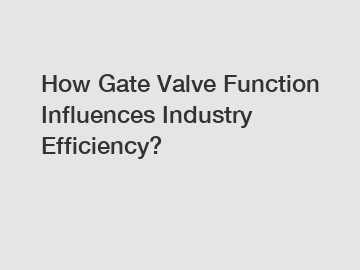 How Gate Valve Function Influences Industry Efficiency?