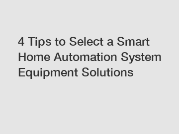 4 Tips to Select a Smart Home Automation System Equipment Solutions