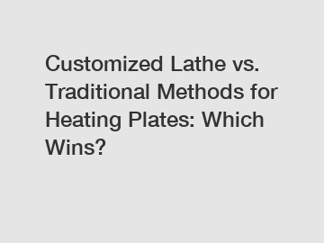 Customized Lathe vs. Traditional Methods for Heating Plates: Which Wins?