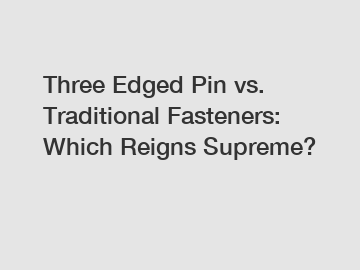 Three Edged Pin vs. Traditional Fasteners: Which Reigns Supreme?