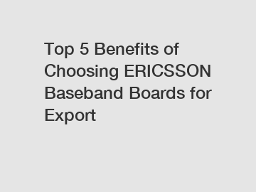 Top 5 Benefits of Choosing ERICSSON Baseband Boards for Export