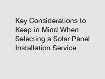 Key Considerations to Keep in Mind When Selecting a Solar Panel Installation Service