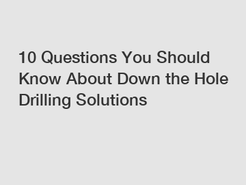 10 Questions You Should Know About Down the Hole Drilling Solutions