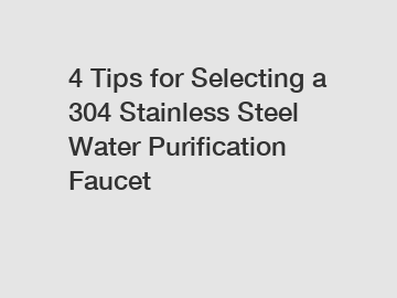 4 Tips for Selecting a 304 Stainless Steel Water Purification Faucet