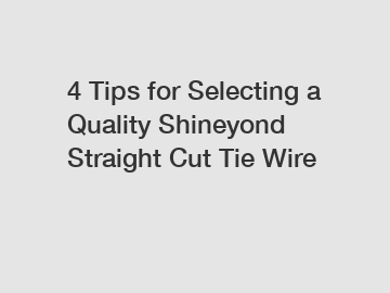 4 Tips for Selecting a Quality Shineyond Straight Cut Tie Wire 4 Tips for Selecting a Quality Shineyond Straight Cut Tie Wire