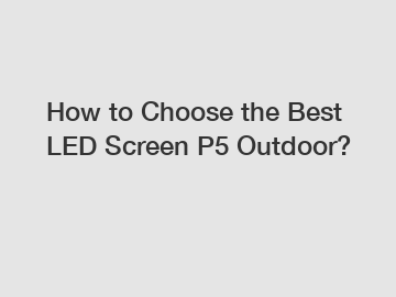 How to Choose the Best LED Screen P5 Outdoor?