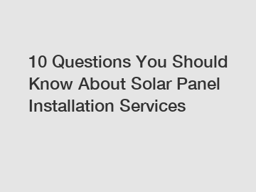10 Questions You Should Know About Solar Panel Installation Services