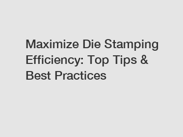 Maximize Die Stamping Efficiency: Top Tips & Best Practices