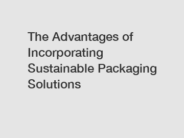 The Advantages of Incorporating Sustainable Packaging Solutions