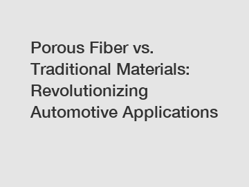 Porous Fiber vs. Traditional Materials: Revolutionizing Automotive Applications