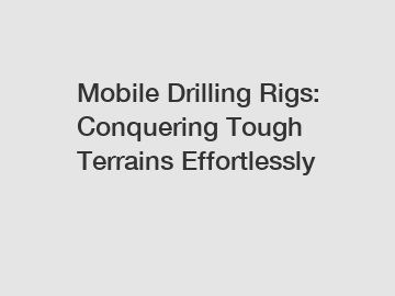 Mobile Drilling Rigs: Conquering Tough Terrains Effortlessly