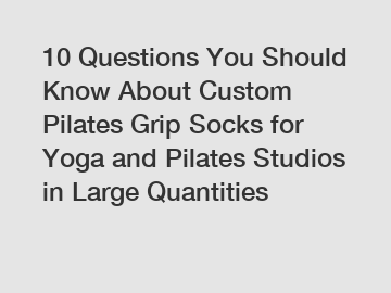 10 Questions You Should Know About Custom Pilates Grip Socks for Yoga and Pilates Studios in Large Quantities