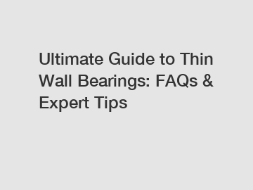 Ultimate Guide to Thin Wall Bearings: FAQs & Expert Tips