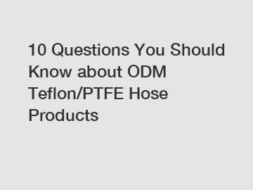 10 Questions You Should Know about ODM Teflon/PTFE Hose Products