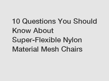 10 Questions You Should Know About Super-Flexible Nylon Material Mesh Chairs