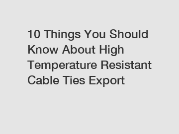 10 Things You Should Know About High Temperature Resistant Cable Ties Export