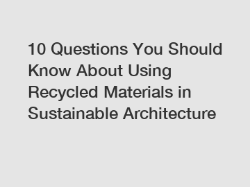 10 Questions You Should Know About Using Recycled Materials in Sustainable Architecture