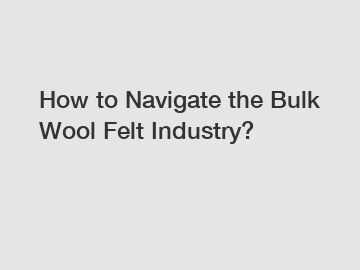 How to Navigate the Bulk Wool Felt Industry?