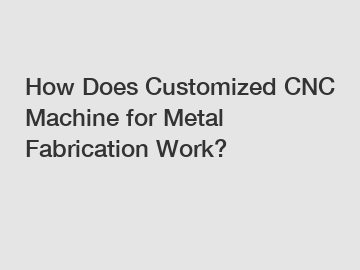 How Does Customized CNC Machine for Metal Fabrication Work?