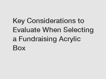 Key Considerations to Evaluate When Selecting a Fundraising Acrylic Box