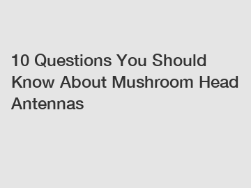 10 Questions You Should Know About Mushroom Head Antennas