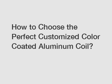 How to Choose the Perfect Customized Color Coated Aluminum Coil?