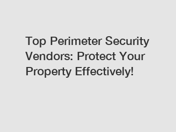 Top Perimeter Security Vendors: Protect Your Property Effectively!