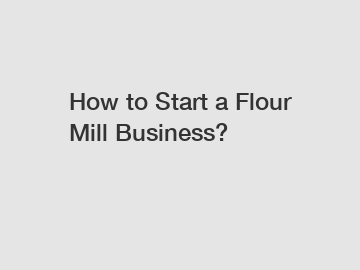 How to Start a Flour Mill Business?