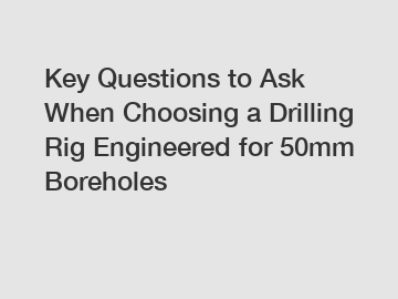 Key Questions to Ask When Choosing a Drilling Rig Engineered for 50mm Boreholes