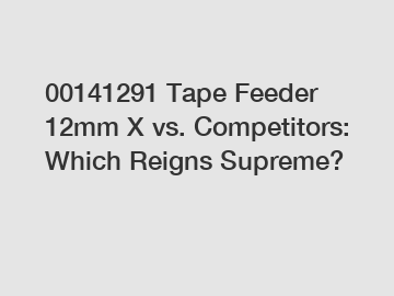 00141291 Tape Feeder 12mm X vs. Competitors: Which Reigns Supreme?