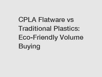 CPLA Flatware vs Traditional Plastics: Eco-Friendly Volume Buying